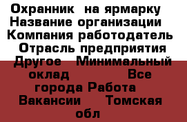 Охранник. на ярмарку › Название организации ­ Компания-работодатель › Отрасль предприятия ­ Другое › Минимальный оклад ­ 13 000 - Все города Работа » Вакансии   . Томская обл.